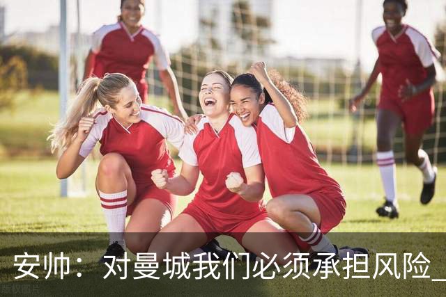 安帅：对曼城我们必须承担风险 皇马有能力逆转