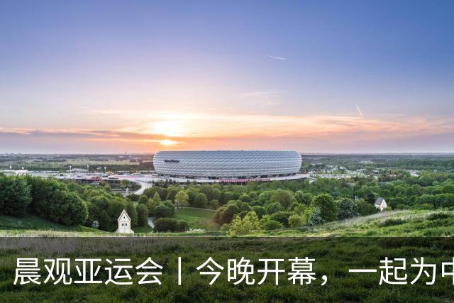 晨观亚运会丨今晚开幕，一起为中国健儿加油